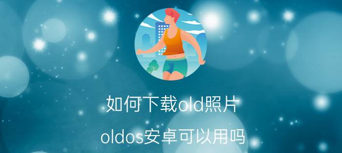 如何下载old照片 oldos安卓可以用吗？